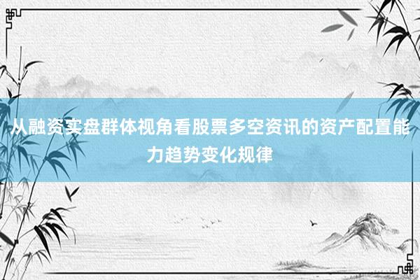 从融资实盘群体视角看股票多空资讯的资产配置能力趋势变化规律