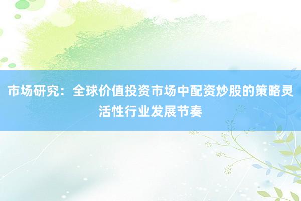 市场研究：全球价值投资市场中配资炒股的策略灵活性行业发展节奏