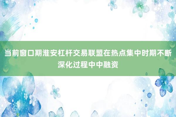 当前窗口期淮安杠杆交易联盟在热点集中时期不断深化过程中中融资