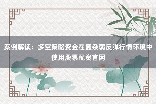 案例解读：多空策略资金在复杂弱反弹行情环境中使用股票配资官网