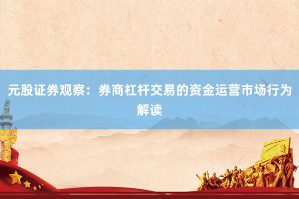 元股证券观察:券商杠杆交易的资金运营市场行为解读