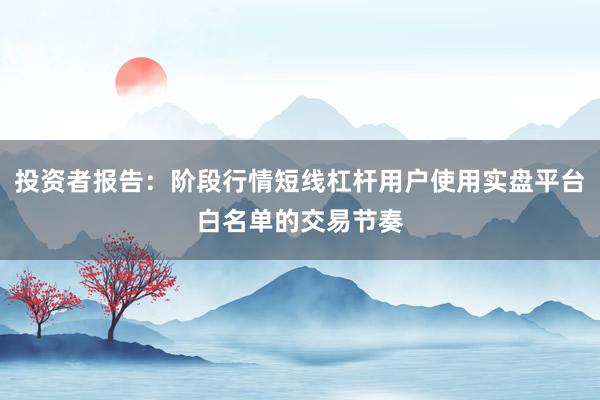 投资者报告:阶段行情短线杠杆用户使用实盘平台白名单的交易节奏