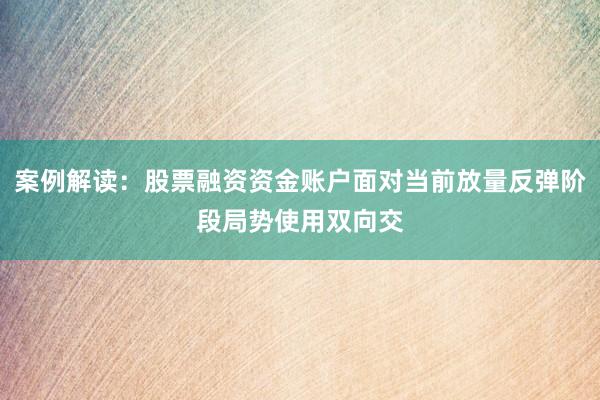 案例解读：股票融资资金账户面对当前放量反弹阶段局势使用双向交