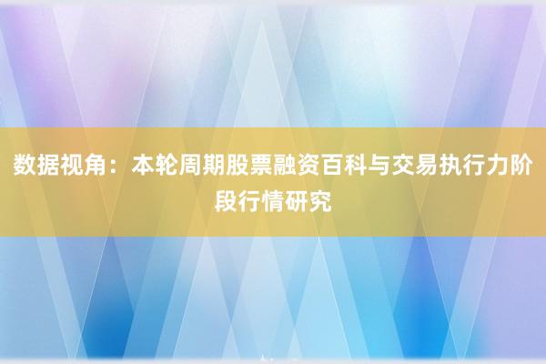 数据视角：本轮周期股票融资百科与交易执行力阶段行情研究