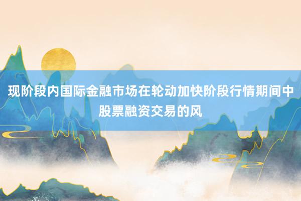 现阶段内国际金融市场在轮动加快阶段行情期间中股票融资交易的风