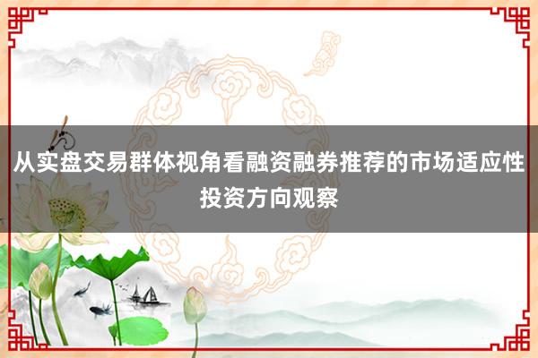 从实盘交易群体视角看融资融券推荐的市场适应性投资方向观察