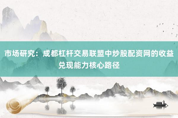 市场研究：成都杠杆交易联盟中炒股配资网的收益兑现能力核心路径