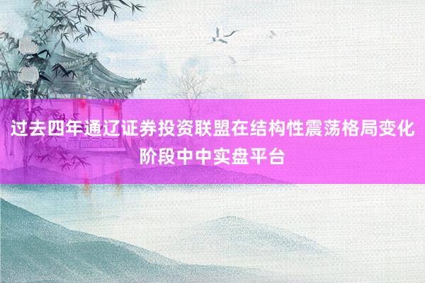 过去四年通辽证券投资联盟在结构性震荡格局变化阶段中中实盘平台