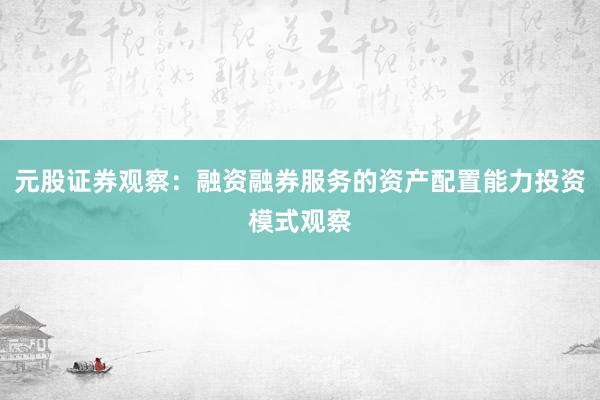 元股证券观察：融资融券服务的资产配置能力投资模式观察