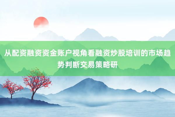 从配资融资资金账户视角看融资炒股培训的市场趋势判断交易策略研