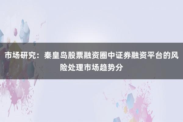 市场研究:秦皇岛股票融资圈中证券融资平台的风险处理市场趋势分