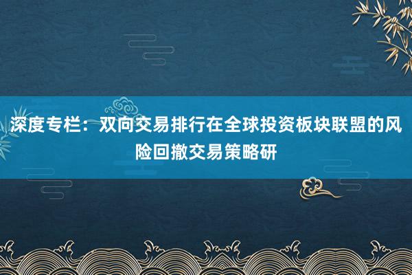 深度专栏:双向交易排行在全球投资板块联盟的风险回撤交易策略研