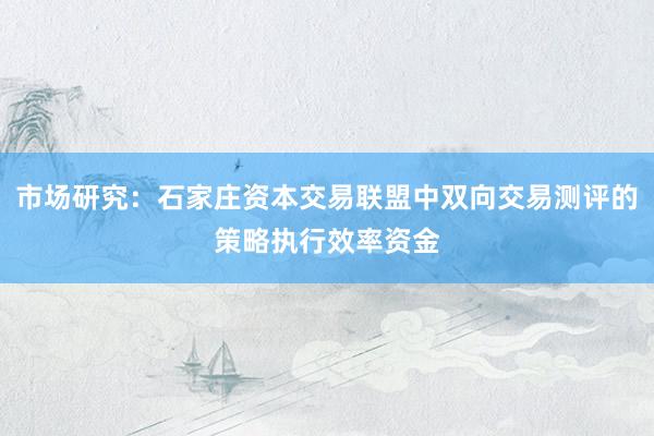 市场研究：石家庄资本交易联盟中双向交易测评的策略执行效率资金