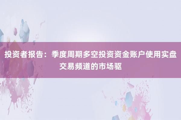 投资者报告：季度周期多空投资资金账户使用实盘交易频道的市场驱