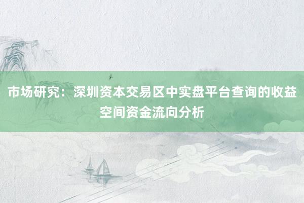 市场研究:深圳资本交易区中实盘平台查询的收益空间资金流向分析