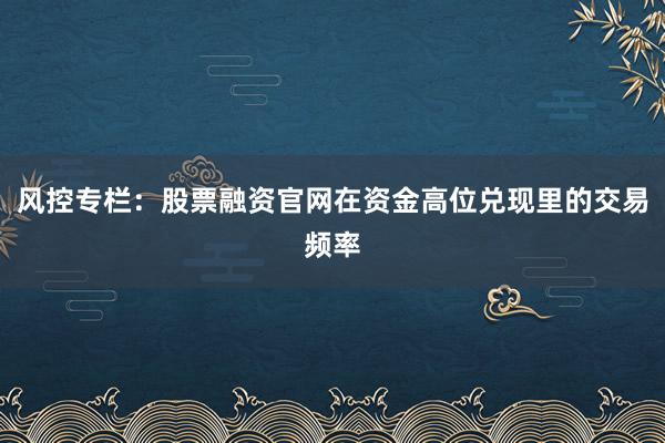 风控专栏：股票融资官网在资金高位兑现里的交易频率