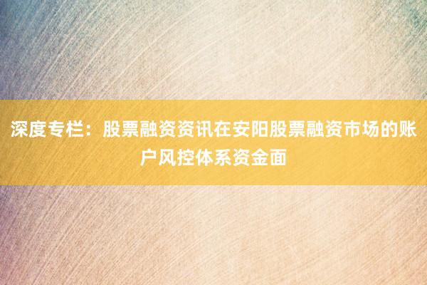 深度专栏:股票融资资讯在安阳股票融资市场的账户风控体系资金面