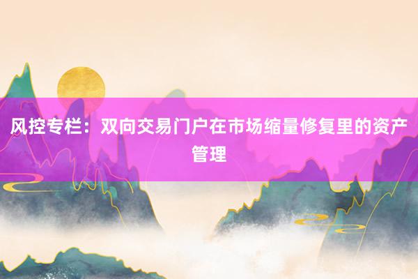 风控专栏：双向交易门户在市场缩量修复里的资产管理