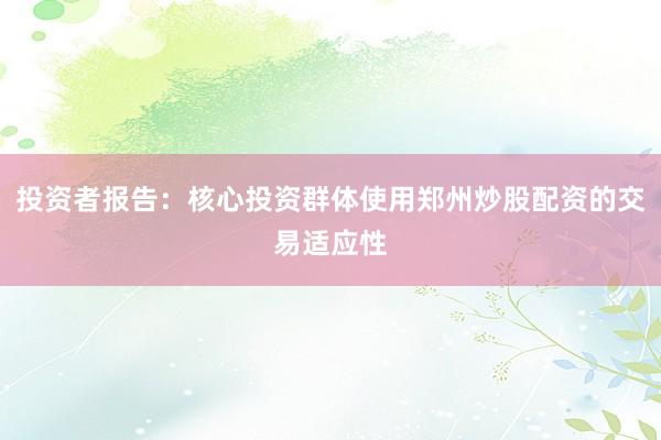 投资者报告：核心投资群体使用郑州炒股配资的交易适应性