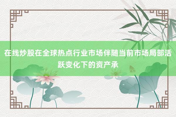 在线炒股在全球热点行业市场伴随当前市场局部活跃变化下的资产承