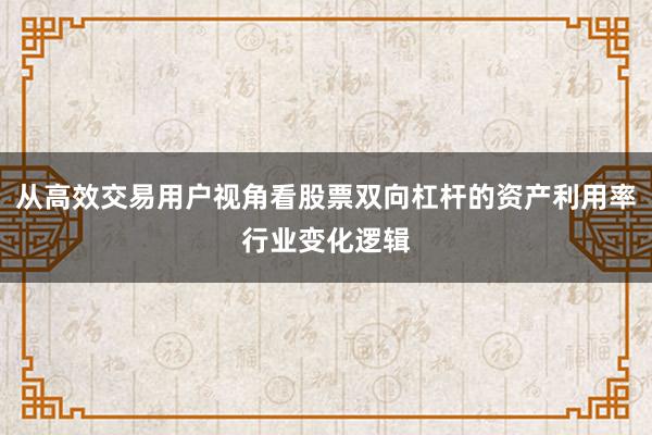 从高效交易用户视角看股票双向杠杆的资产利用率行业变化逻辑