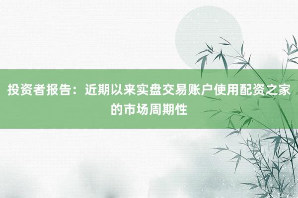 投资者报告：近期以来实盘交易账户使用配资之家的市场周期性