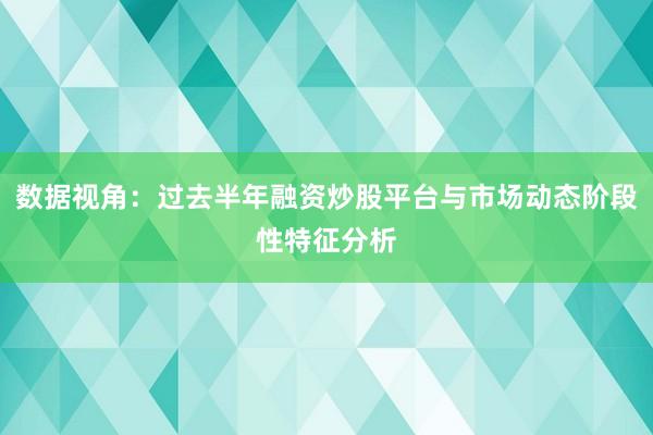 数据视角:过去半年融资炒股平台与市场动态阶段性特征分析