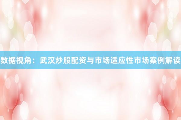 数据视角：武汉炒股配资与市场适应性市场案例解读