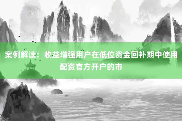 案例解读：收益增强用户在低位资金回补期中使用配资官方开户的市