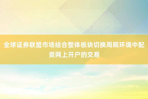 全球证券联盟市场结合整体板块切换周期环境中配资网上开户的交易
