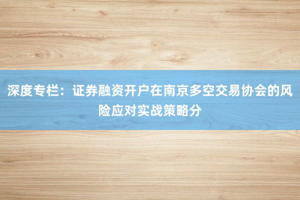 深度专栏：证券融资开户在南京多空交易协会的风险应对实战策略分