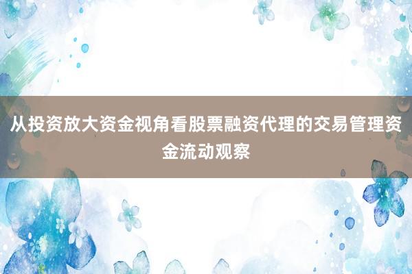从投资放大资金视角看股票融资代理的交易管理资金流动观察