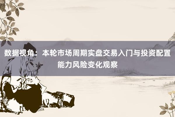 数据视角:本轮市场周期实盘交易入门与投资配置能力风险变化观察
