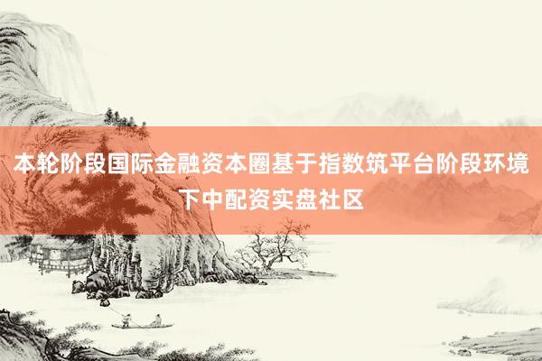 本轮阶段国际金融资本圈基于指数筑平台阶段环境下中配资实盘社区