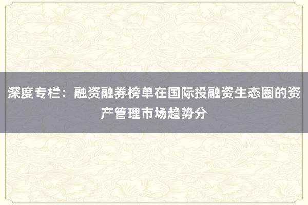 深度专栏：融资融券榜单在国际投融资生态圈的资产管理市场趋势分