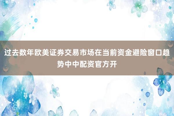 过去数年欧美证券交易市场在当前资金避险窗口趋势中中配资官方开