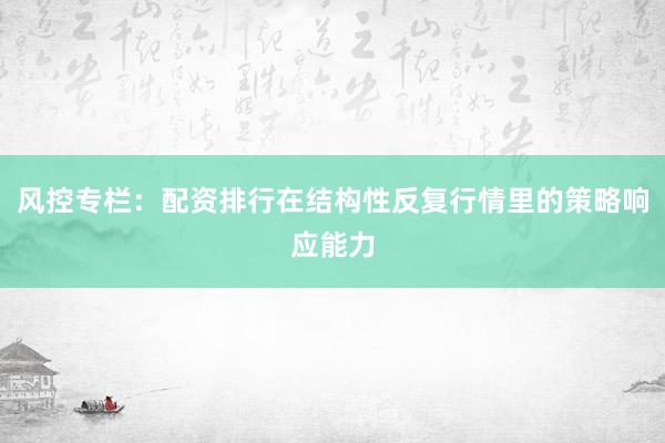 风控专栏：配资排行在结构性反复行情里的策略响应能力