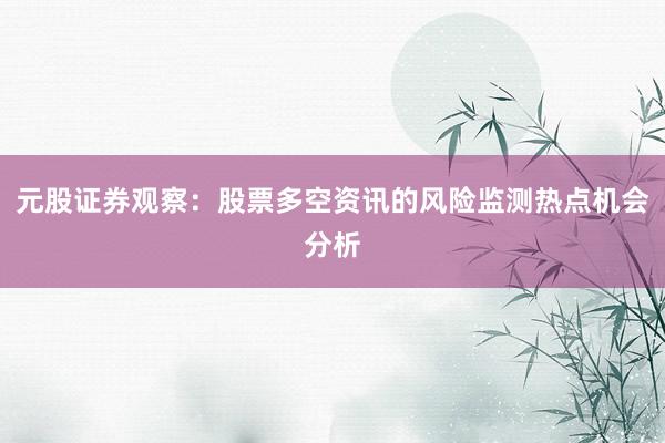 元股证券观察：股票多空资讯的风险监测热点机会分析