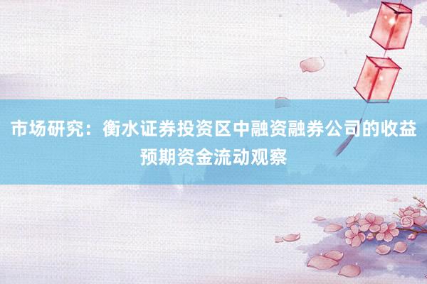 市场研究：衡水证券投资区中融资融券公司的收益预期资金流动观察