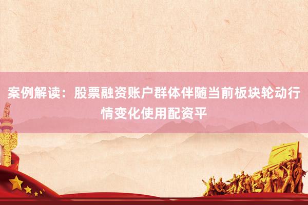 案例解读：股票融资账户群体伴随当前板块轮动行情变化使用配资平