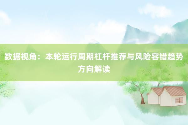 数据视角：本轮运行周期杠杆推荐与风险容错趋势方向解读