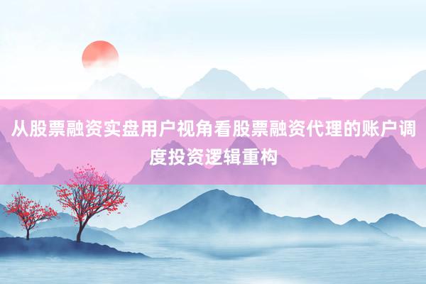 从股票融资实盘用户视角看股票融资代理的账户调度投资逻辑重构