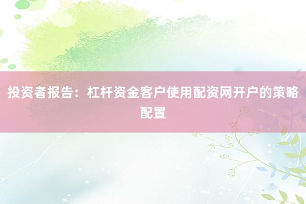 投资者报告：杠杆资金客户使用配资网开户的策略配置
