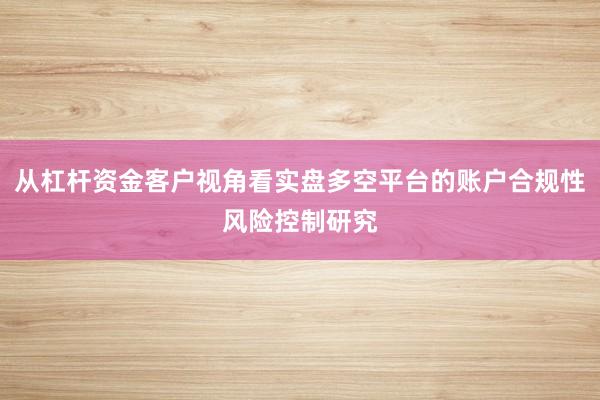 从杠杆资金客户视角看实盘多空平台的账户合规性风险控制研究
