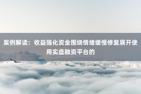 案例解读：收益强化资金围绕情绪缓慢修复展开使用实盘融资平台的