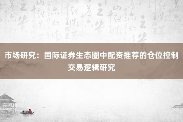 市场研究：国际证券生态圈中配资推荐的仓位控制交易逻辑研究