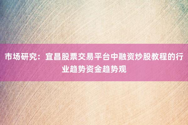 市场研究:宜昌股票交易平台中融资炒股教程的行业趋势资金趋势观