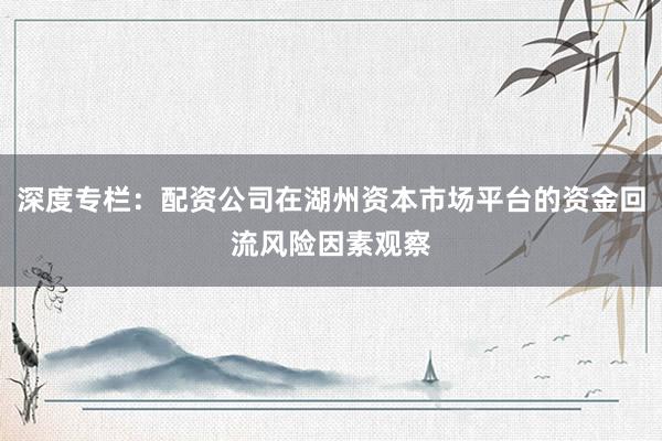 深度专栏：配资公司在湖州资本市场平台的资金回流风险因素观察