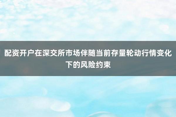 配资开户在深交所市场伴随当前存量轮动行情变化下的风险约束