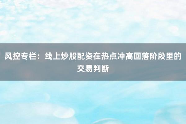 风控专栏：线上炒股配资在热点冲高回落阶段里的交易判断